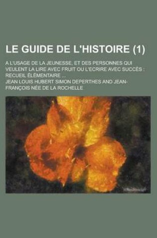 Cover of Le Guide de L'Histoire; A L'Usage de La Jeunesse, Et Des Personnes Qui Veulent La Lire Avec Fruit Ou L'Ecrire Avec Succes