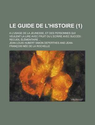 Book cover for Le Guide de L'Histoire; A L'Usage de La Jeunesse, Et Des Personnes Qui Veulent La Lire Avec Fruit Ou L'Ecrire Avec Succes