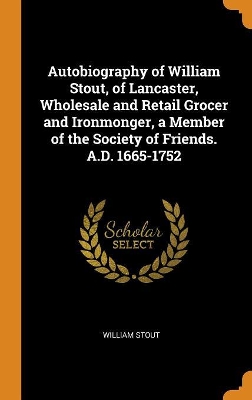 Book cover for Autobiography of William Stout, of Lancaster, Wholesale and Retail Grocer and Ironmonger, a Member of the Society of Friends. A.D. 1665-1752