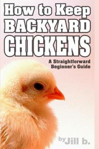 Cover of How to Keep Backyard Chickens - A Straightforward Beginner's Guide