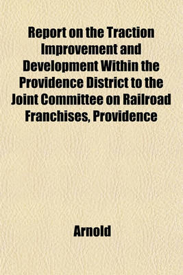 Book cover for Report on the Traction Improvement and Development Within the Providence District to the Joint Committee on Railroad Franchises, Providence