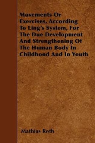 Cover of Movements Or Exercises, According to Ling's System, for the Due Development and Strengthening of the Human Body in Childhood and in Youth