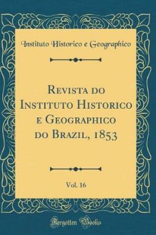Cover of Revista Do Instituto Historico E Geographico Do Brazil, 1853, Vol. 16 (Classic Reprint)
