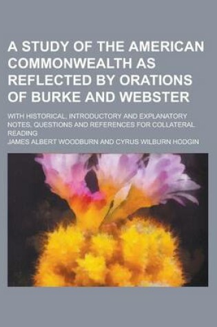 Cover of A Study of the American Commonwealth as Reflected by Orations of Burke and Webster; With Historical, Introductory and Explanatory Notes, Questions a