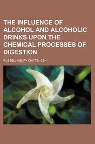 Cover of The Influence of Alcohol and Alcoholic Drinks Upon the Chemical Processes of Digestion