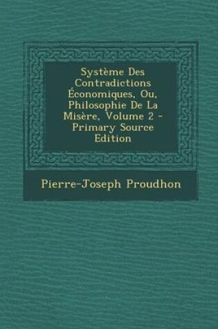Cover of Systeme Des Contradictions Economiques, Ou, Philosophie de La Misere, Volume 2 - Primary Source Edition