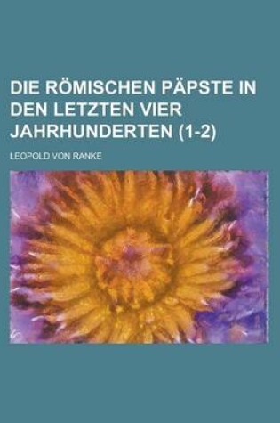 Cover of Die Romischen Papste in Den Letzten Vier Jahrhunderten (1-2 )