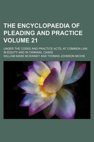 Cover of The Encyclopaedia of Pleading and Practice Volume 21; Under the Codes and Practice Acts, at Common Law, in Equity and in Criminal Cases