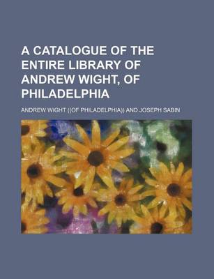Book cover for A Catalogue of the Entire Library of Andrew Wight, of Philadelphia
