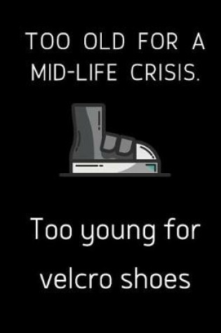 Cover of Too old for a mid-life crisis. Too young for velcro shoes.