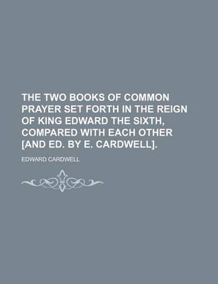 Book cover for The Two Books of Common Prayer Set Forth in the Reign of King Edward the Sixth, Compared with Each Other [And Ed. by E. Cardwell].