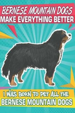 Cover of Bernese Mountain Dogs Make Everything Better I Was Born To Pet All The Bernese Mountain Dogs