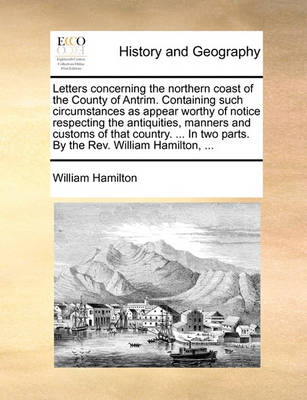 Book cover for Letters Concerning the Northern Coast of the County of Antrim. Containing Such Circumstances as Appear Worthy of Notice Respecting the Antiquities, Manners and Customs of That Country. ... in Two Parts. by the REV. William Hamilton, ...