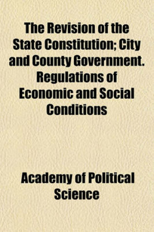 Cover of The Revision of the State Constitution; City and County Government. Regulations of Economic and Social Conditions Volume 2