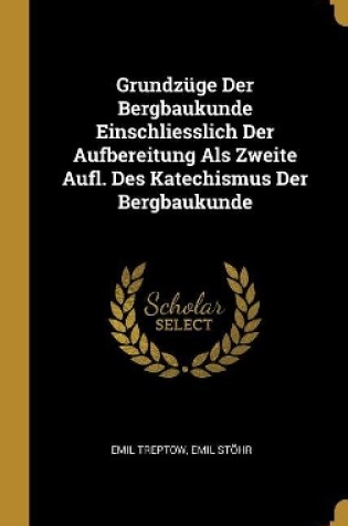 Cover of Grundzüge Der Bergbaukunde Einschliesslich Der Aufbereitung Als Zweite Aufl. Des Katechismus Der Bergbaukunde