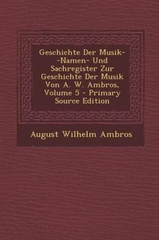 Cover of Geschichte Der Musik--Namen- Und Sachregister Zur Geschichte Der Musik Von A. W. Ambros, Volume 5 - Primary Source Edition