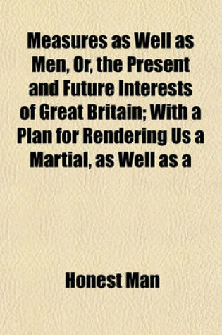 Cover of Measures as Well as Men, Or, the Present and Future Interests of Great Britain; With a Plan for Rendering Us a Martial, as Well as a