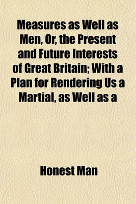 Book cover for Measures as Well as Men, Or, the Present and Future Interests of Great Britain; With a Plan for Rendering Us a Martial, as Well as a