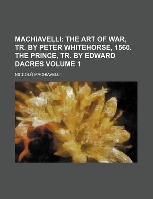 Book cover for Machiavelli; The Art of War, Tr. by Peter Whitehorse, 1560. the Prince, Tr. by Edward Dacres Volume 1