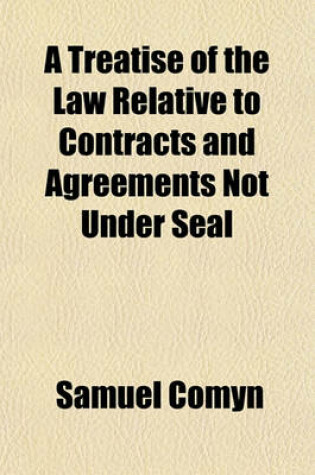 Cover of A Treatise of the Law Relative to Contracts and Agreements Not Under Seal (Volume 2); With Cases and Decisions Thereon in the Action of Assumpsit. in Four Parts