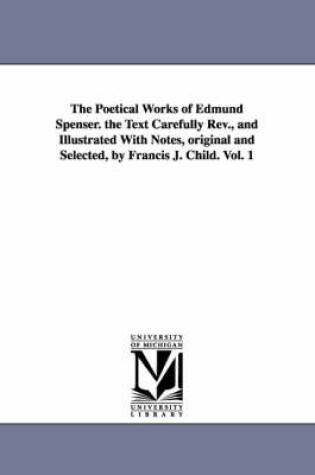 Cover of The Poetical Works of Edmund Spenser. the Text Carefully REV., and Illustrated with Notes, Original and Selected, by Francis J. Child. Vol. 1