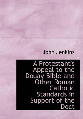 Book cover for A Protestant's Appeal to the Douay Bible and Other Roman Catholic Standards in Support of the Doct