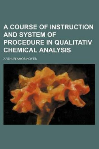 Cover of A Course of Instruction and System of Procedure in Qualitativ Chemical Analysis