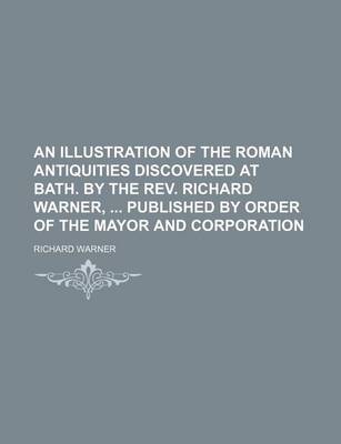 Book cover for An Illustration of the Roman Antiquities Discovered at Bath. by the REV. Richard Warner, Published by Order of the Mayor and Corporation