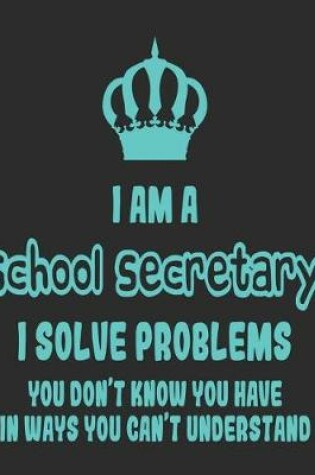 Cover of I Am a School Secretary I Solve Problems You Don't Know You Have In Ways You Can't Understand