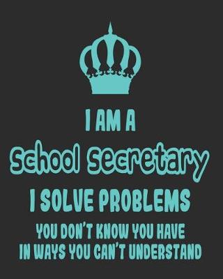 Book cover for I Am a School Secretary I Solve Problems You Don't Know You Have In Ways You Can't Understand