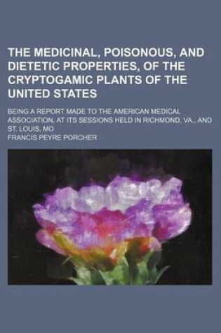 Cover of The Medicinal, Poisonous, and Dietetic Properties, of the Cryptogamic Plants of the United States; Being a Report Made to the American Medical Association, at Its Sessions Held in Richmond, Va., and St. Louis, Mo