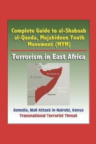Cover of Complete Guide to al-Shabaab, al-Qaeda, Mujahideen Youth Movement (MYM), Terrorism in East Africa, Somalia, Mall Attack in Nairobi, Kenya, Transnational Terrorist Threat