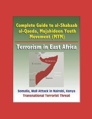 Book cover for Complete Guide to al-Shabaab, al-Qaeda, Mujahideen Youth Movement (MYM), Terrorism in East Africa, Somalia, Mall Attack in Nairobi, Kenya, Transnational Terrorist Threat