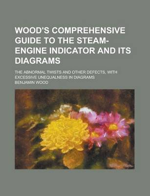 Book cover for Wood's Comprehensive Guide to the Steam-Engine Indicator and Its Diagrams; The Abnormal Twists and Other Defects, with Excessive Unequalness in Diagra