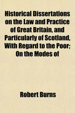 Cover of Historical Dissertations on the Law and Practice of Great Britain, and Particularly of Scotland, with Regard to the Poor; On the Modes of Charity and on the Means of Promoting the Improvement of the People Together with a Selection of