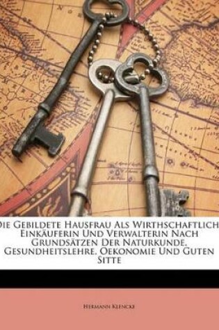 Cover of Die Gebildete Hausfrau ALS Wirthschaftliche Einkauferin Und Verwalterin Nach Grundsatzen Der Naturkunde, Gesundheitslehre, Oekonomie Und Guten Sitte