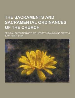 Book cover for The Sacraments and Sacramental Ordinances of the Church; Being an Exposition of Their History, Meaning and Effects