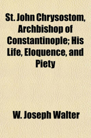 Cover of St. John Chrysostom, Archbishop of Constantinople; His Life, Eloquence, and Piety