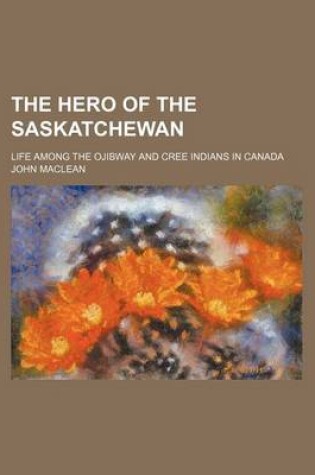 Cover of The Hero of the Saskatchewan; Life Among the Ojibway and Cree Indians in Canada