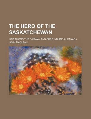 Book cover for The Hero of the Saskatchewan; Life Among the Ojibway and Cree Indians in Canada