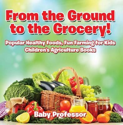 Book cover for From the Ground to the Grocery! Popular Healthy Foods, Fun Farming for Kids - Children's Agriculture Books