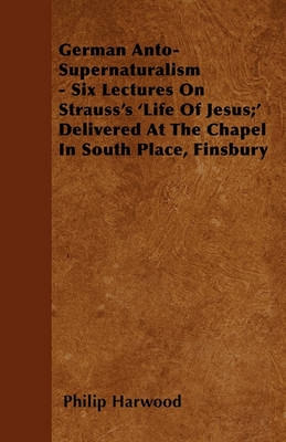 Book cover for German Anto-Supernaturalism - Six Lectures On Strauss's 'Life Of Jesus;' Delivered At The Chapel In South Place, Finsbury