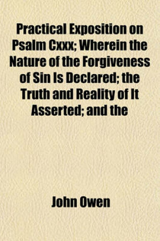 Cover of Practical Exposition on Psalm CXXX; Wherein the Nature of the Forgiveness of Sin Is Declared; The Truth and Reality of It Asserted; And the