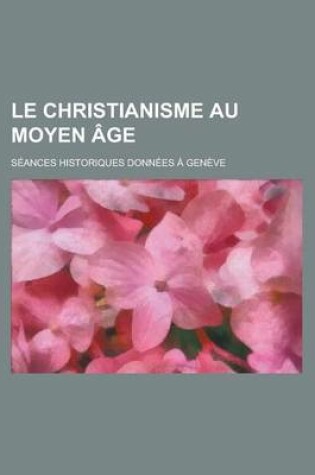 Cover of Le Christianisme Au Moyen Age; Seances Historiques Donnees a Geneve