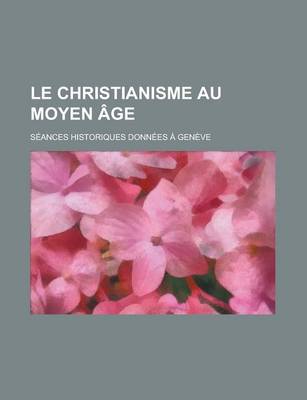 Book cover for Le Christianisme Au Moyen Age; Seances Historiques Donnees a Geneve