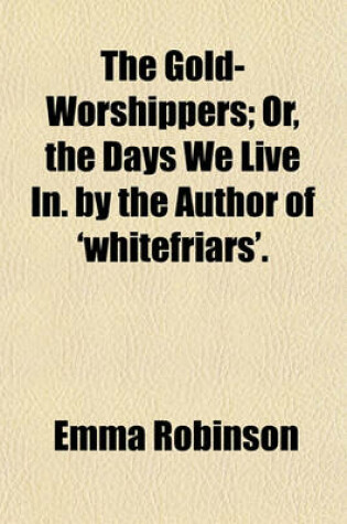 Cover of The Gold-Worshippers; Or, the Days We Live In. by the Author of 'Whitefriars'.
