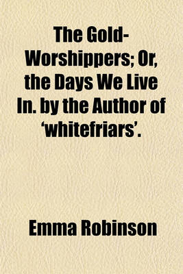 Book cover for The Gold-Worshippers; Or, the Days We Live In. by the Author of 'Whitefriars'.