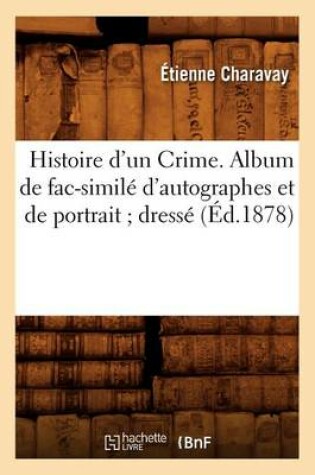 Cover of Histoire d'Un Crime. Album de Fac-Simile d'Autographes Et de Portrait Dresse (Ed.1878)