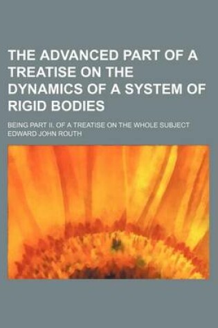 Cover of The Advanced Part of a Treatise on the Dynamics of a System of Rigid Bodies; Being Part II. of a Treatise on the Whole Subject