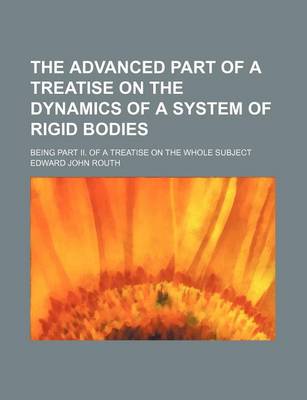 Book cover for The Advanced Part of a Treatise on the Dynamics of a System of Rigid Bodies; Being Part II. of a Treatise on the Whole Subject